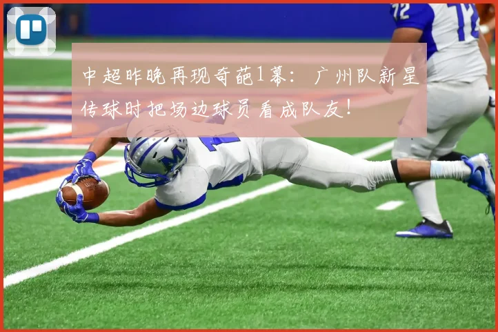 中超昨晚再现奇葩1幕：广州队新星传球时把场边球员看成队友！