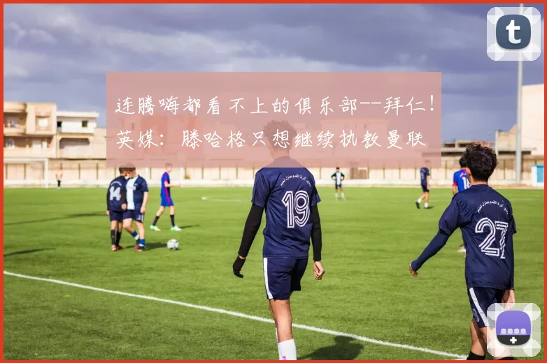 连腾嗨都看不上的俱乐部--拜仁！英媒：滕哈格只想继续执教曼联