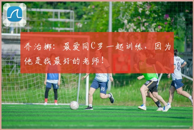 乔治娜：最爱同C罗一起训练，因为他是我最好的老师！