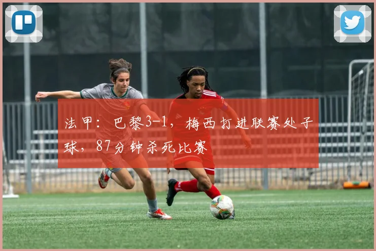 法甲：巴黎3-1，梅西打进联赛处子球，87分钟杀死比赛