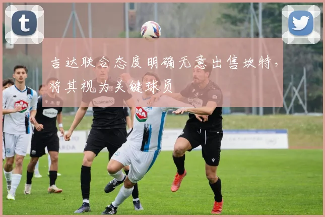 吉达联合态度明确无意出售坎特，将其视为关键球员