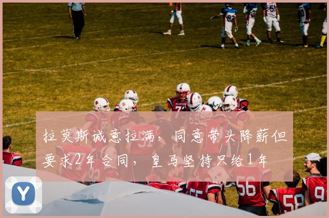 拉莫斯诚意拉满，同意带头降薪但要求2年合同，皇马坚持只给1年