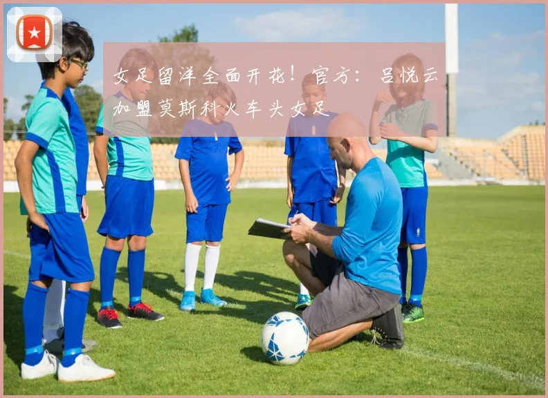 女足留洋全面开花！官方：吕悦云加盟莫斯科火车头女足