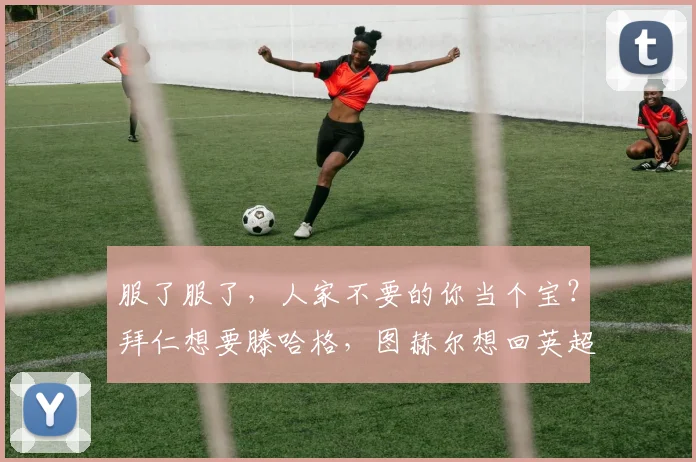 服了服了，人家不要的你当个宝？拜仁想要滕哈格，图赫尔想回英超