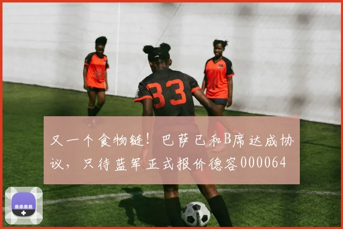 又一个食物链！巴萨已和B席达成协议，只待蓝军正式报价德容0000644