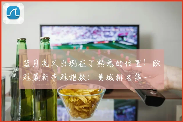 蓝月亮又出现在了熟悉的位置！欧冠最新夺冠指数：曼城排名第一