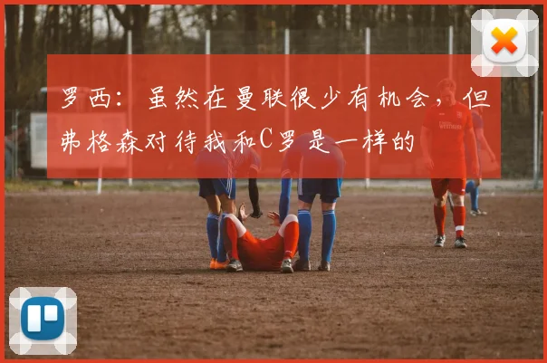 罗西：虽然在曼联很少有机会，但弗格森对待我和C罗是一样的